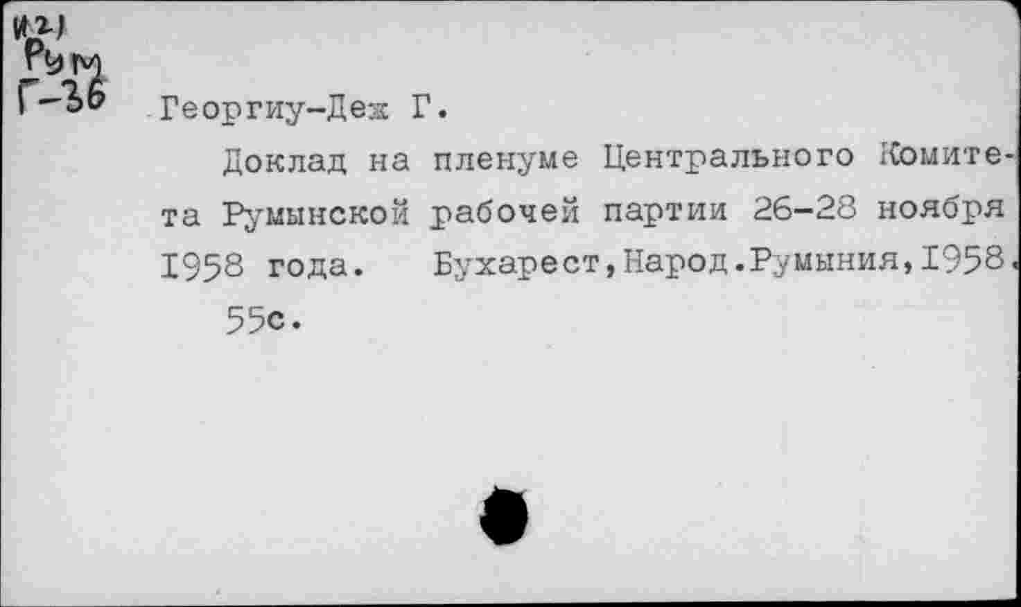 ﻿Георгиу-Деж Г.
Доклад на пленуме Центрального Комитета Румынской рабочей партии 26-28 ноября 1958 года. Бухарест,Народ.Румыния,1958.
55с.